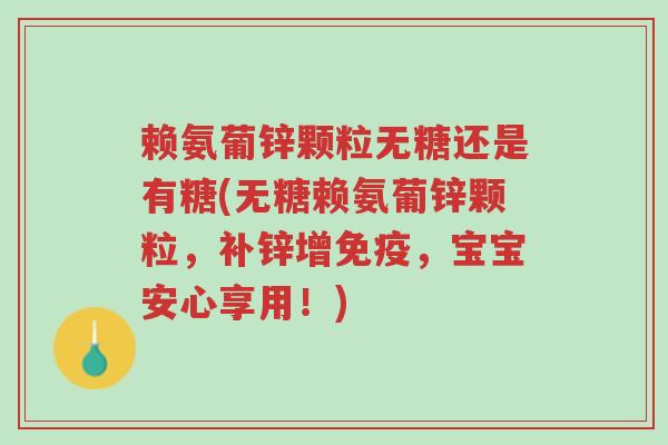赖氨葡锌颗粒无糖还是有糖(无糖赖氨葡锌颗粒,补锌增免疫,宝宝安心享用!)-第1张图片-超越 赖氨葡锌颗粒无糖还是有糖(无糖赖氨葡锌颗粒,补锌增免疫,宝宝安心享用!)-第1张图片-超越