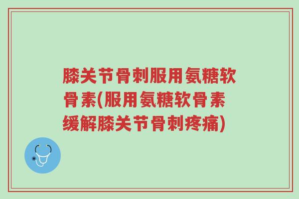 膝关节骨刺服用氨糖软骨素(服用氨糖软骨素缓解膝关节骨刺疼痛)-第1张图片-超越 膝关节骨刺服用氨糖软骨素(服用氨糖软骨素缓解膝关节骨刺疼痛)-第1张图片-超越