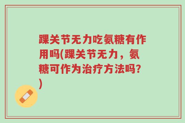 踝关节无力吃氨糖有作用吗(踝关节无力,氨糖可作为治疗方法吗?)-第1张图片-超越 踝关节无力吃氨糖有作用吗(踝关节无力,氨糖可作为治疗方法吗?)-第1张图片-超越