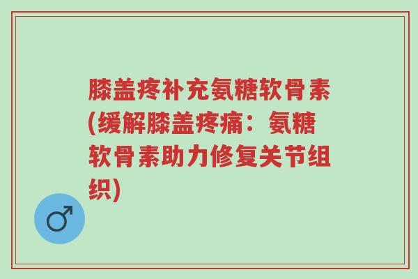 膝盖疼补充氨糖软骨素(缓解膝盖疼痛:氨糖软骨素助力修复关节组织)-第1张图片-超越 膝盖疼补充氨糖软骨素(缓解膝盖疼痛:氨糖软骨素助力修复关节组织)-第1张图片-超越