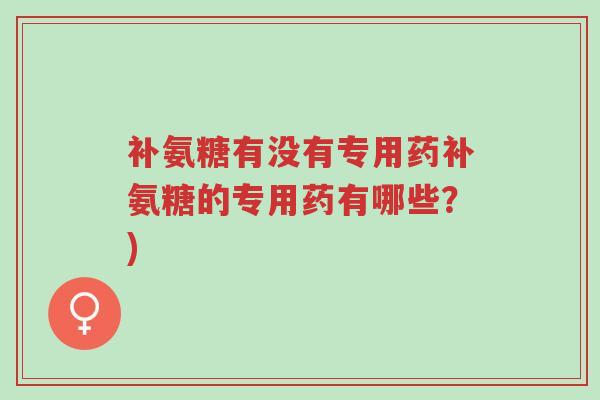 补氨糖有没有专用药补氨糖的专用药有哪些?)-第1张图片-超越 补氨糖有没有专用药补氨糖的专用药有哪些?)-第1张图片-超越