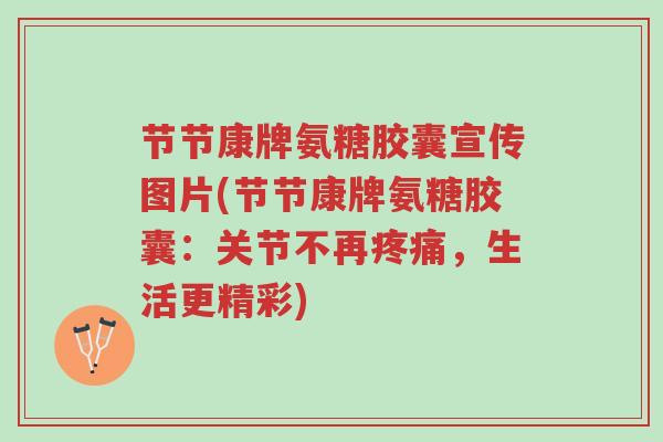 节节康牌氨糖胶囊宣传图片(节节康牌氨糖胶囊：关节不再疼痛，生活更精彩)-第1张图片-超越