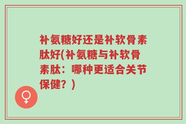 补氨糖好还是补软骨素肽好(补氨糖与补软骨素肽:哪种更适合关节保健?)-第1张图片-超越 补氨糖好还是补软骨素肽好(补氨糖与补软骨素肽:哪种更适合关节保健?)-第1张图片-超越