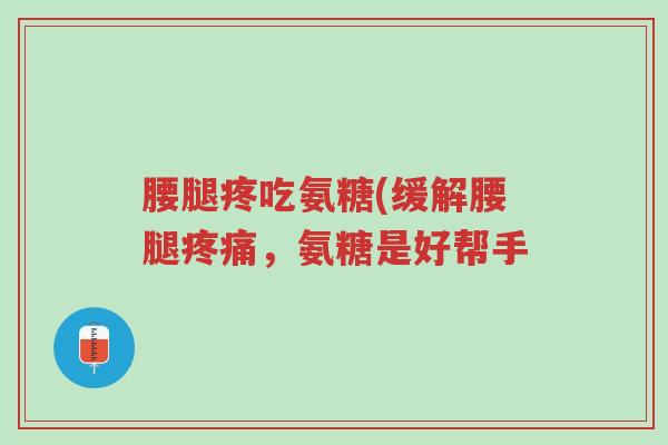 腰腿疼吃氨糖(缓解腰腿疼痛,氨糖是好帮手-第1张图片-超越 腰腿疼吃氨糖(缓解腰腿疼痛,氨糖是好帮手-第1张图片-超越