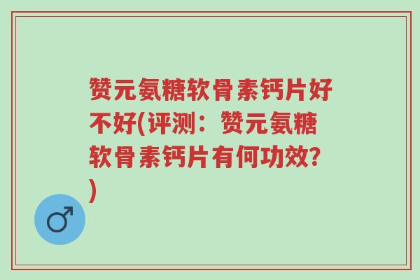 赞元氨糖软骨素钙片好不好(评测:赞元氨糖软骨素钙片有何功效?)-第1张图片-超越 赞元氨糖软骨素钙片好不好(评测:赞元氨糖软骨素钙片有何功效?)-第1张图片-超越