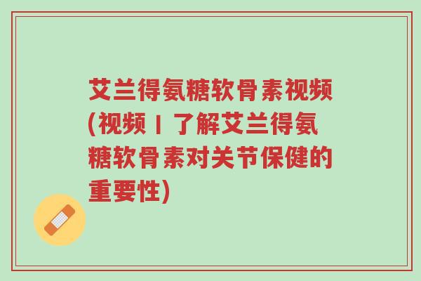 艾兰得氨糖软骨素视频(视频丨了解艾兰得氨糖软骨素对关节保健的重要性)-第1张图片-超越 艾兰得氨糖软骨素视频(视频丨了解艾兰得氨糖软骨素对关节保健的重要性)-第1张图片-超越