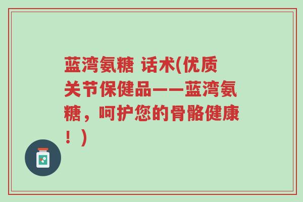 蓝湾氨糖 话术(优质关节保健品——蓝湾氨糖,呵护您的骨骼健康!)-第1张图片-超越 蓝湾氨糖 话术(优质关节保健品——蓝湾氨糖,呵护您的骨骼健康!)-第1张图片-超越