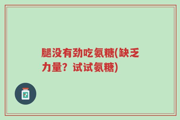 腿没有劲吃氨糖(缺乏力量?试试氨糖)-第1张图片-超越 腿没有劲吃氨糖(缺乏力量?试试氨糖)-第1张图片-超越