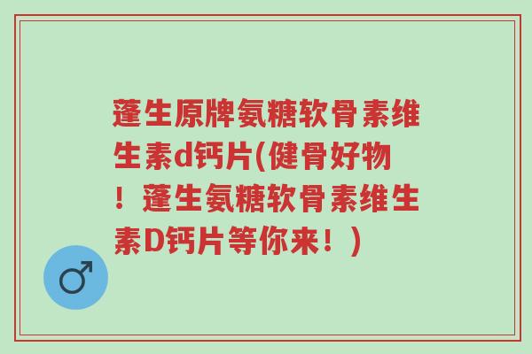 蓬生原牌氨糖软骨素维生素d钙片(健骨好物!蓬生氨糖软骨素维生素D钙片等你来!)-第1张图片-超越 蓬生原牌氨糖软骨素维生素d钙片(健骨好物!蓬生氨糖软骨素维生素D钙片等你来!)-第1张图片-超越