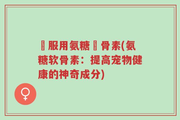 貓服用氨糖軟骨素(氨糖软骨素:提高宠物健康的神奇成分)-第1张图片-超越 貓服用氨糖軟骨素(氨糖软骨素:提高宠物健康的神奇成分)-第1张图片-超越