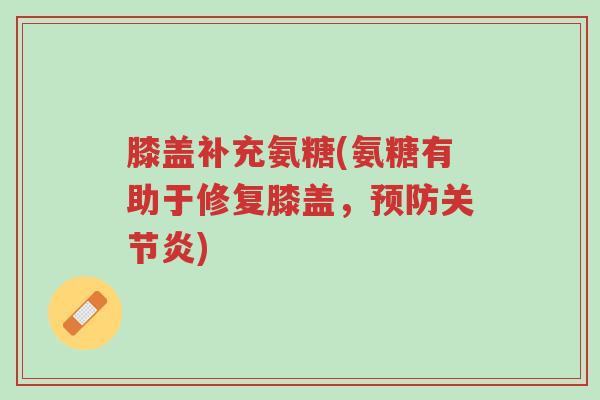 膝盖补充氨糖(氨糖有助于修复膝盖,预防关节炎)-第1张图片-超越 膝盖补充氨糖(氨糖有助于修复膝盖,预防关节炎)-第1张图片-超越