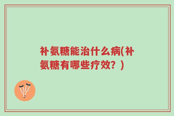 补氨糖能治什么病(补氨糖有哪些疗效?)-第1张图片-超越 补氨糖能治什么病(补氨糖有哪些疗效?)-第1张图片-超越