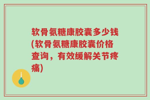软骨氨糖康胶囊多少钱(软骨氨糖康胶囊价格查询,有效缓解关节疼痛)-第1张图片-超越 软骨氨糖康胶囊多少钱(软骨氨糖康胶囊价格查询,有效缓解关节疼痛)-第1张图片-超越