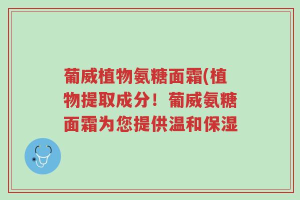 葡威植物氨糖面霜(植物提取成分!葡威氨糖面霜为您提供温和保湿-第1张图片-超越 葡威植物氨糖面霜(植物提取成分!葡威氨糖面霜为您提供温和保湿-第1张图片-超越