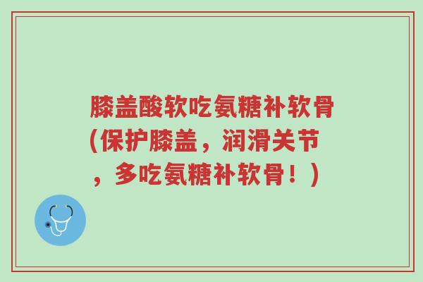 膝盖酸软吃氨糖补软骨(保护膝盖,润滑关节,多吃氨糖补软骨!)-第1张图片-超越 膝盖酸软吃氨糖补软骨(保护膝盖,润滑关节,多吃氨糖补软骨!)-第1张图片-超越