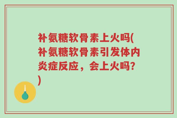 补氨糖软骨素上火吗(补氨糖软骨素引发体内炎症反应，会上火吗？)-第1张图片-超越
