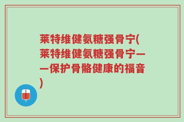 莱特维健氨糖强骨宁(莱特维健氨糖强骨宁——保护骨骼健康的福音)-第1张图片-超越 莱特维健氨糖强骨宁(莱特维健氨糖强骨宁——保护骨骼健康的福音)-第1张图片-超越