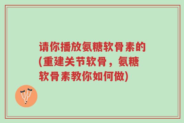 请你播放氨糖软骨素的(重建关节软骨,氨糖软骨素教你如何做)-第1张图片-超越 请你播放氨糖软骨素的(重建关节软骨,氨糖软骨素教你如何做)-第1张图片-超越