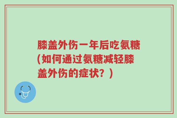 膝盖外伤一年后吃氨糖(如何通过氨糖减轻膝盖外伤的症状？)-第1张图片-超越