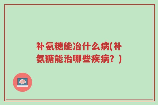 补氨糖能冶什么病(补氨糖能治哪些疾病?)-第1张图片-超越 补氨糖能冶什么病(补氨糖能治哪些疾病?)-第1张图片-超越