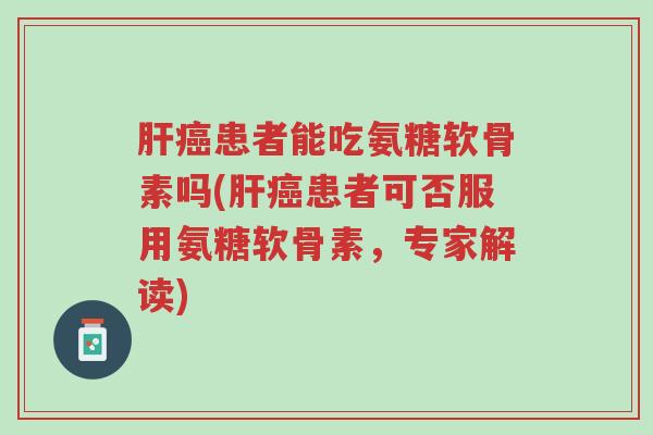 肝癌患者能吃氨糖软骨素吗(肝癌患者可否服用氨糖软骨素，专家解读)-第1张图片-超越