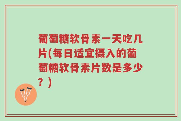 葡萄糖软骨素一天吃几片(每日适宜摄入的葡萄糖软骨素片数是多少?)-第1张图片-超越 葡萄糖软骨素一天吃几片(每日适宜摄入的葡萄糖软骨素片数是多少?)-第1张图片-超越
