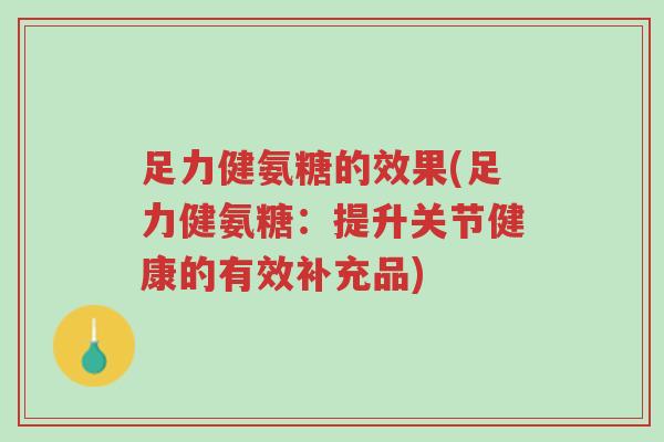 足力健氨糖的效果(足力健氨糖:提升关节健康的有效补充品)-第1张图片-超越 足力健氨糖的效果(足力健氨糖:提升关节健康的有效补充品)-第1张图片-超越