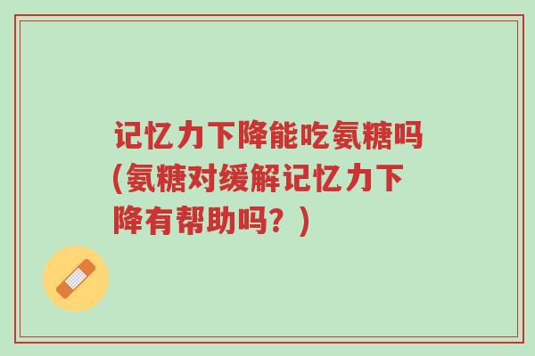 记忆力下降能吃氨糖吗(氨糖对缓解记忆力下降有帮助吗?)-第1张图片-超越 记忆力下降能吃氨糖吗(氨糖对缓解记忆力下降有帮助吗?)-第1张图片-超越