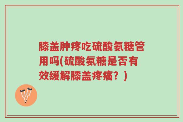 膝盖肿疼吃硫酸氨糖管用吗(硫酸氨糖是否有效缓解膝盖疼痛？)-第1张图片-超越