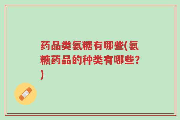 药品类氨糖有哪些(氨糖药品的种类有哪些?)-第1张图片-超越 药品类氨糖有哪些(氨糖药品的种类有哪些?)-第1张图片-超越