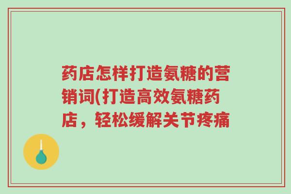药店怎样打造氨糖的营销词(打造高效氨糖药店,轻松缓解关节疼痛-第1张图片-超越 药店怎样打造氨糖的营销词(打造高效氨糖药店,轻松缓解关节疼痛-第1张图片-超越