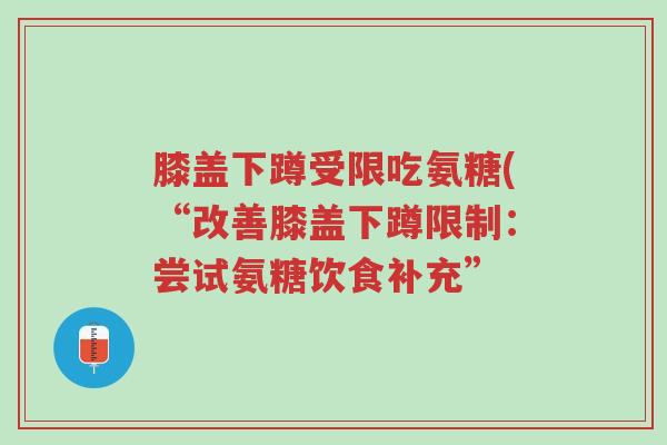 膝盖下蹲受限吃氨糖(“改善膝盖下蹲限制：尝试氨糖饮食补充”-第1张图片-超越