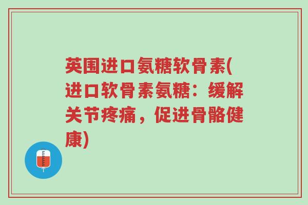 英围进口氨糖软骨素(进口软骨素氨糖:缓解关节疼痛,促进骨骼健康)-第1张图片-超越 英围进口氨糖软骨素(进口软骨素氨糖:缓解关节疼痛,促进骨骼健康)-第1张图片-超越