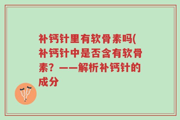 补钙针里有软骨素吗(补钙针中是否含有软骨素?——解析补钙针的成分-第1张图片-超越 补钙针里有软骨素吗(补钙针中是否含有软骨素?——解析补钙针的成分-第1张图片-超越
