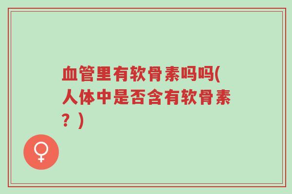血管里有软骨素吗吗(人体中是否含有软骨素?)-第1张图片-超越 血管里有软骨素吗吗(人体中是否含有软骨素?)-第1张图片-超越