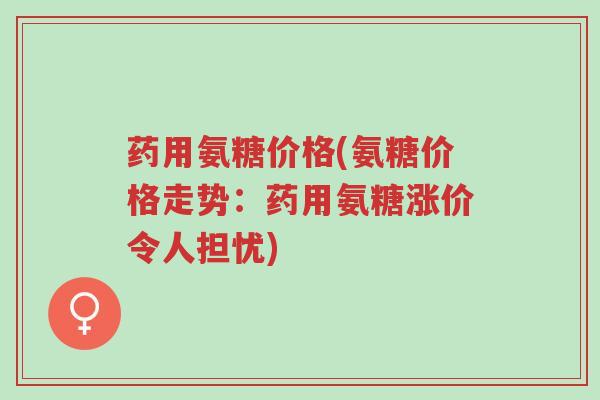 药用氨糖价格(氨糖价格走势:药用氨糖涨价令人担忧)-第1张图片-超越 药用氨糖价格(氨糖价格走势:药用氨糖涨价令人担忧)-第1张图片-超越