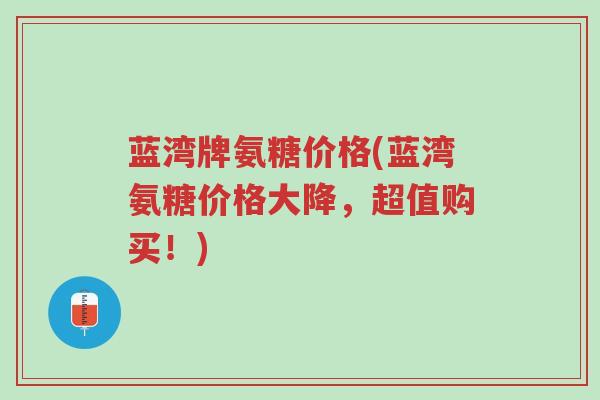 蓝湾牌氨糖价格(蓝湾氨糖价格大降,超值购买!)-第1张图片-超越 蓝湾牌氨糖价格(蓝湾氨糖价格大降,超值购买!)-第1张图片-超越