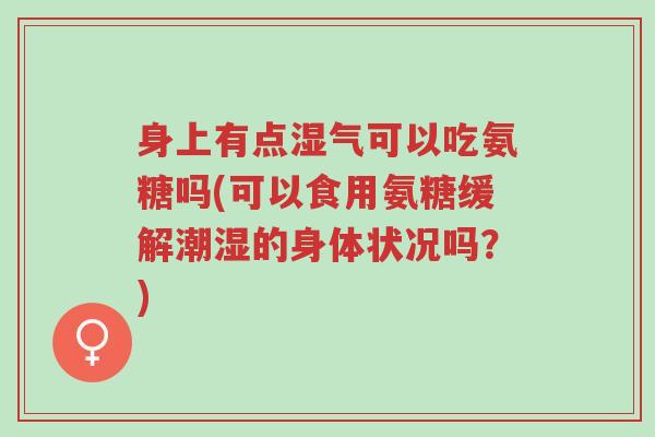 身上有点湿气可以吃氨糖吗(可以食用氨糖缓解潮湿的身体状况吗?)-第1张图片-超越 身上有点湿气可以吃氨糖吗(可以食用氨糖缓解潮湿的身体状况吗?)-第1张图片-超越