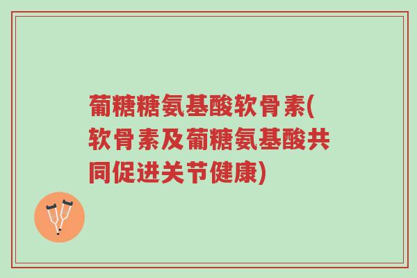 葡糖糖氨基酸软骨素(软骨素及葡糖氨基酸共同促进关节健康)-第1张图片-超越 葡糖糖氨基酸软骨素(软骨素及葡糖氨基酸共同促进关节健康)-第1张图片-超越