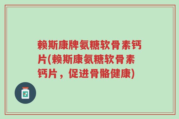 赖斯康牌氨糖软骨素钙片(赖斯康氨糖软骨素钙片,促进骨骼健康)-第1张图片-超越 赖斯康牌氨糖软骨素钙片(赖斯康氨糖软骨素钙片,促进骨骼健康)-第1张图片-超越