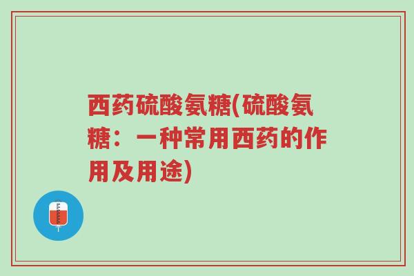 西药硫酸氨糖(硫酸氨糖:一种常用西药的作用及用途)-第1张图片-超越 西药硫酸氨糖(硫酸氨糖:一种常用西药的作用及用途)-第1张图片-超越