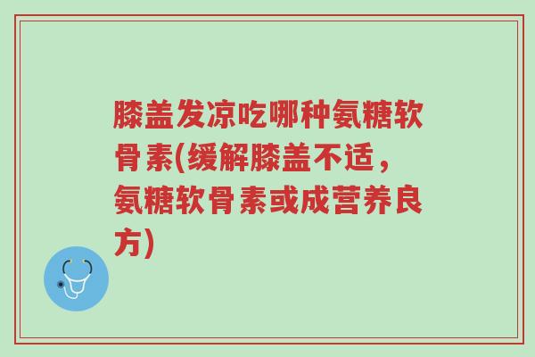 膝盖发凉吃哪种氨糖软骨素(缓解膝盖不适,氨糖软骨素或成营养良方)-第1张图片-超越 膝盖发凉吃哪种氨糖软骨素(缓解膝盖不适,氨糖软骨素或成营养良方)-第1张图片-超越