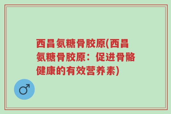 西昌氨糖骨胶原(西昌氨糖骨胶原:促进骨骼健康的有效营养素)-第1张图片-超越 西昌氨糖骨胶原(西昌氨糖骨胶原:促进骨骼健康的有效营养素)-第1张图片-超越