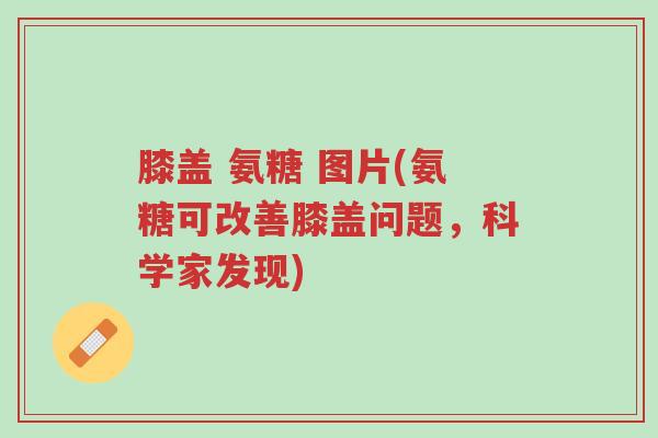 膝盖 氨糖 图片(氨糖可改善膝盖问题,科学家发现)-第1张图片-超越 膝盖 氨糖 图片(氨糖可改善膝盖问题,科学家发现)-第1张图片-超越