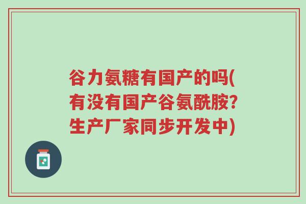谷力氨糖有国产的吗(有没有国产谷氨酰胺?生产厂家同步开发中)-第1张图片-超越 谷力氨糖有国产的吗(有没有国产谷氨酰胺?生产厂家同步开发中)-第1张图片-超越