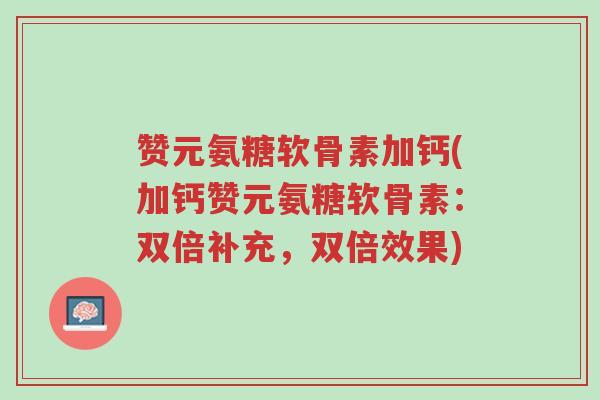 赞元氨糖软骨素加钙(加钙赞元氨糖软骨素:双倍补充,双倍效果)-第1张图片-超越 赞元氨糖软骨素加钙(加钙赞元氨糖软骨素:双倍补充,双倍效果)-第1张图片-超越