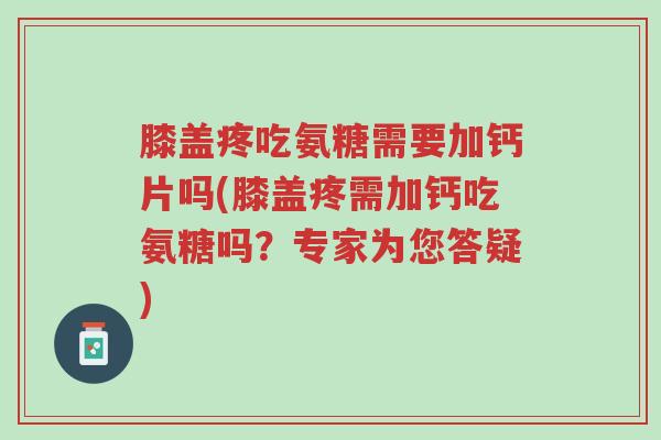 膝盖疼吃氨糖需要加钙片吗(膝盖疼需加钙吃氨糖吗?专家为您答疑)-第1张图片-超越 膝盖疼吃氨糖需要加钙片吗(膝盖疼需加钙吃氨糖吗?专家为您答疑)-第1张图片-超越
