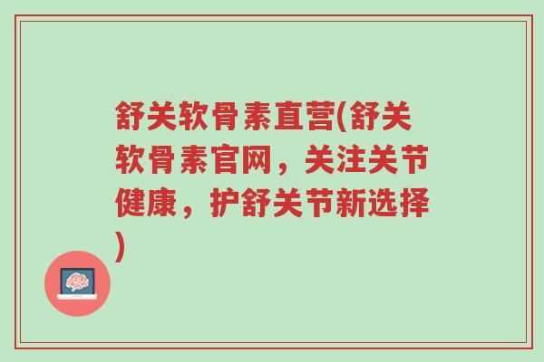 舒关软骨素直营(舒关软骨素官网,关注关节健康,护舒关节新选择)-第1张图片-超越 舒关软骨素直营(舒关软骨素官网,关注关节健康,护舒关节新选择)-第1张图片-超越