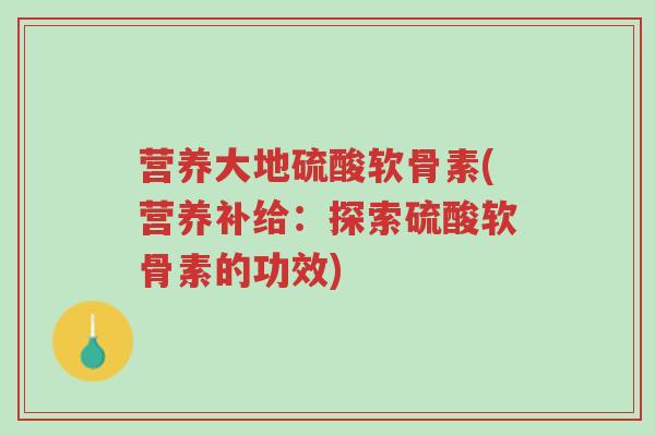 营养大地硫酸软骨素(营养补给:探索硫酸软骨素的功效)-第1张图片-超越 营养大地硫酸软骨素(营养补给:探索硫酸软骨素的功效)-第1张图片-超越