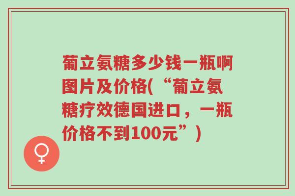 葡立氨糖多少钱一瓶啊图片及价格(“葡立氨糖疗效德国进口,一瓶价格不到100元”)-第1张图片-超越 葡立氨糖多少钱一瓶啊图片及价格(“葡立氨糖疗效德国进口,一瓶价格不到100元”)-第1张图片-超越